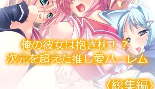 俺の彼女は抱き枕！？ 次元を超えた推し愛ハーレム ＜総集編＞