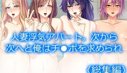 人妻浮気アパート。次から次へと俺はチ●ポを求められ  ＜総集編＞