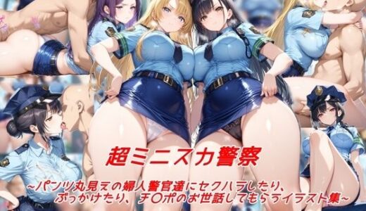 超ミニスカ警察〜パンツ丸見えの婦人警官達にセクハラしたり、ぶっかけたり、チ〇ポのお世話してもらうイラスト集〜【私はいつでもここにいる】
